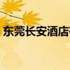 东莞长安酒店有服务（东莞长安酒店一条龙）