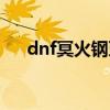 dnf冥火钢牙比无影好（dnf冥火钢牙）