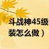 斗战神45级套装怎么做好看(斗战神45级套装怎么做) 斗战神45级套装怎么做好看(斗战神45级套装怎么做)