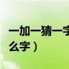 一加一猜一字是什么字谜（一加一猜一字是什么字）