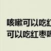 咳嗽可以吃红枣吗?吃五颗红枣可以吗?（咳嗽可以吃红枣吗）