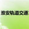 淮安轨道交通1号线（淮安地铁1号线开工了）