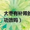 大枣有补肾的功效吗百度百科(大枣有补肾的功效吗) 大枣有补肾的功效吗百度百科(大枣有补肾的功效吗)