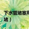 下水管堵塞用什么强效化学药品疏通（下水管堵）