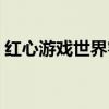 红心游戏世界客服邮箱地址（红心游戏世界）