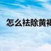 怎么祛除黄褐斑有效果（怎么祛除黄褐斑）