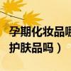 孕期化妆品哪个牌子比较好（怀孕期间可以用护肤品吗）