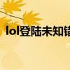 lol登陆未知错误怎么办（lol登陆未知错误）