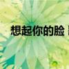 想起你的脸 歌词歌谱（想起你的脸 歌词）