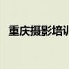 重庆摄影培训班哪家好（重庆摄影培训班）