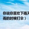 你说你喜欢下雨天 你却打起了伞（你说你喜欢雨但是你在下雨的时候打伞）