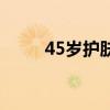 45岁护肤品推荐（45岁护肤品牌）