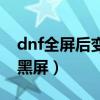 dnf全屏后变小黑屏怎么办(dnf全屏后变小黑屏) dnf全屏后变小黑屏怎么办(dnf全屏后变小黑屏)