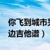 你飞到城市另一边吉他谱c（你飞到城市另一边吉他谱）