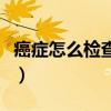 癌症怎么检查准确全面速度快（癌症怎么检查）