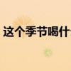 这个季节喝什么茶对身体好（春季喝什么茶）