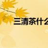 三清茶什么效果（三清茶效果怎么样）