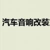 汽车音响改装方案推荐（汽车音响改装论坛）