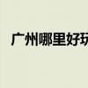 广州哪里好玩的地方推荐(广州哪里好玩) 广州哪里好玩的地方推荐(广州哪里好玩)