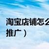 淘宝店铺怎么做推广赚佣金（淘宝店铺怎么做推广）