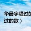 华晨宇唱过的歌曲大全王牌对王牌（华晨宇唱过的歌）