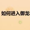 如何进入御龙状态（御龙林进化石怎么获得）