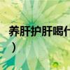 养肝护肝喝什么茶饮（春季养肝茶饮喝什么好）