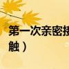 第一次亲密接触什么意思（男女第一次亲密接触）
