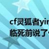 cf灵狐者ying图很多的（请问图中的灵狐者临死前说了什么话）