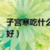 子宫寒吃什么水果比较好呢（子宫寒吃什么最好）