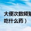 大便次数频繁吃什么药效果好（大便次数频繁吃什么药）