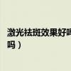 激光祛斑效果好吗.对皮肤有什么伤害吗（激光祛斑的效果好吗）