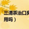 三清茶治口臭管用吗怎么吃（三清茶治口臭管用吗）