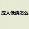 成人低烧怎么办如何退烧（成人低烧怎么办）