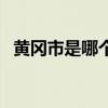 黄冈市是哪个省哪个市（黄冈市是哪个省）