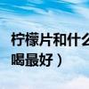柠檬片和什么泡水喝好喝（柠檬片和什么泡水喝最好）