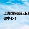 上海国际旅行卫生保健中心上班时间（上海国际旅行卫生保健中心）