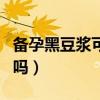备孕黑豆浆可以天天喝吗（黑豆浆可以天天喝吗）
