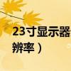23寸显示器分辨率多少合适（23寸显示器分辨率）