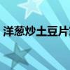 洋葱炒土豆片家常做法（洋葱土豆片的做法）