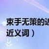 束手无策的近义词是无能为力吗（束手无策的近义词）