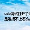 usb调试打开了还是连接不上怎么办呀(usb调试打开了还是连接不上怎么办) usb调试打开了还是连接不上怎么办呀(usb调试打开了还是连接不上怎么办)