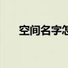 空间名字怎么改（空间名字怎么加长）