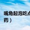 嘴角起泡吃点什么药好（嘴角外面起泡吃什么药）