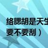 络腮胡是天生还是后天刮出来（男生有络腮胡要不要刮）