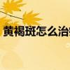 黄褐斑怎么治疗最有效（黄褐斑是怎么治疗）
