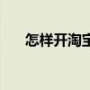 怎样开淘宝店铺代卖（怎样开淘宝店）