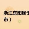 浙江东阳属于哪个市管辖（浙江东阳属于哪个市）
