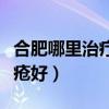 合肥哪里治疗痤疮好的医院(合肥哪里治疗痤疮好) 合肥哪里治疗痤疮好的医院(合肥哪里治疗痤疮好)