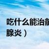 吃什么能治前列腺炎土偏方（吃什么能治前列腺炎）